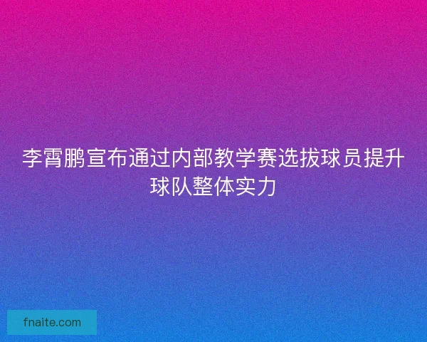 李霄鹏宣布通过内部教学赛选拔球员提升球队整体实力