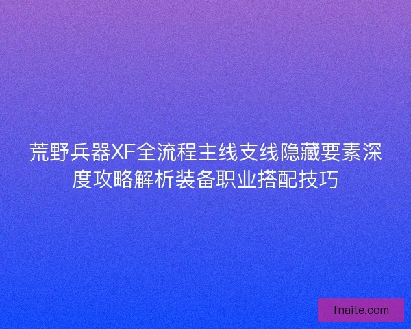 荒野兵器XF全流程主线支线隐藏要素深度攻略解析装备职业搭配技巧