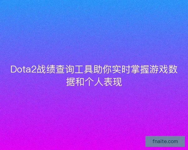 Dota2战绩查询工具助你实时掌握游戏数据和个人表现